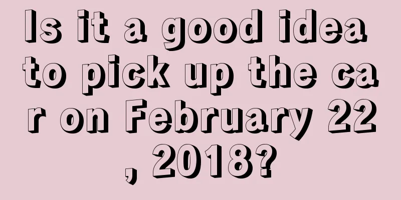 Is it a good idea to pick up the car on February 22, 2018?