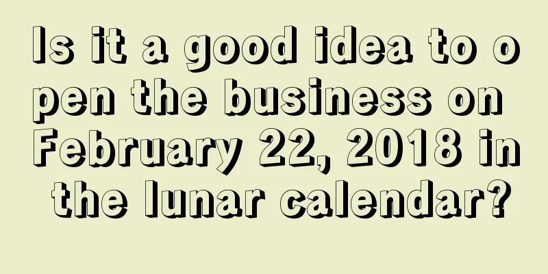 Is it a good idea to open the business on February 22, 2018 in the lunar calendar?