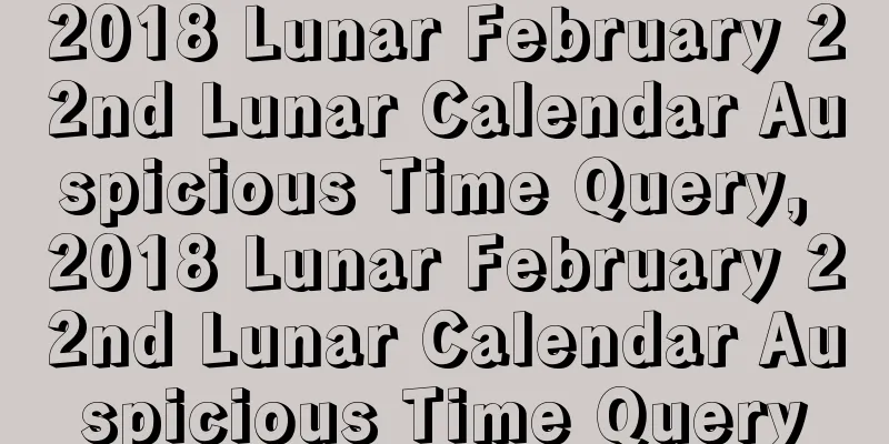 2018 Lunar February 22nd Lunar Calendar Auspicious Time Query, 2018 Lunar February 22nd Lunar Calendar Auspicious Time Query