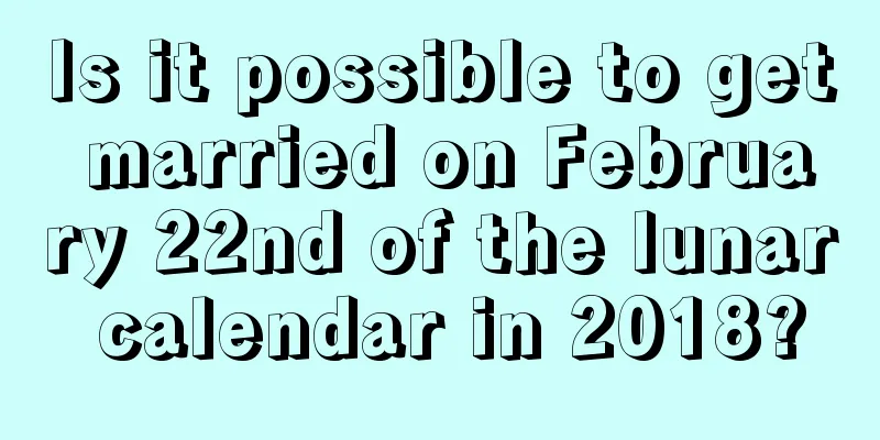 Is it possible to get married on February 22nd of the lunar calendar in 2018?