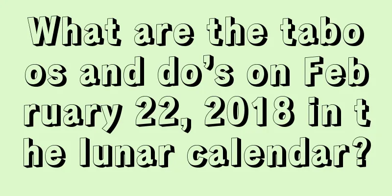What are the taboos and do’s on February 22, 2018 in the lunar calendar?