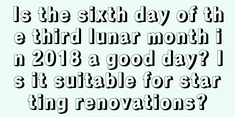 Is the sixth day of the third lunar month in 2018 a good day? Is it suitable for starting renovations?