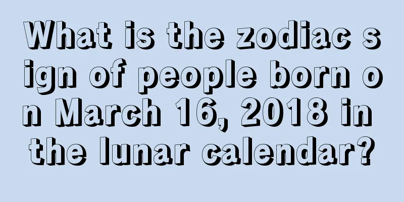 What is the zodiac sign of people born on March 16, 2018 in the lunar calendar?