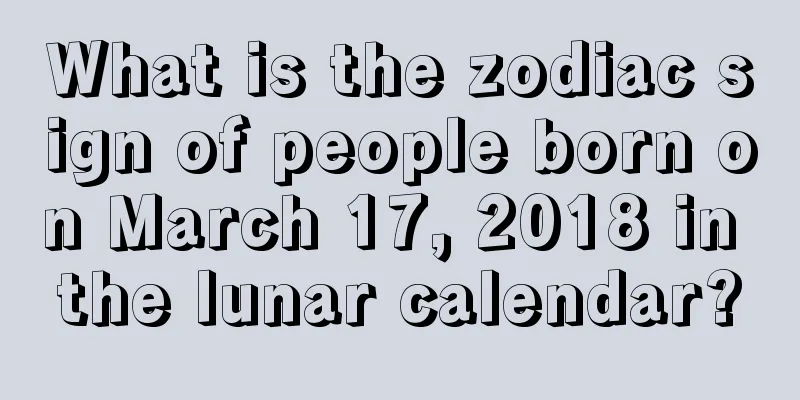 What is the zodiac sign of people born on March 17, 2018 in the lunar calendar?