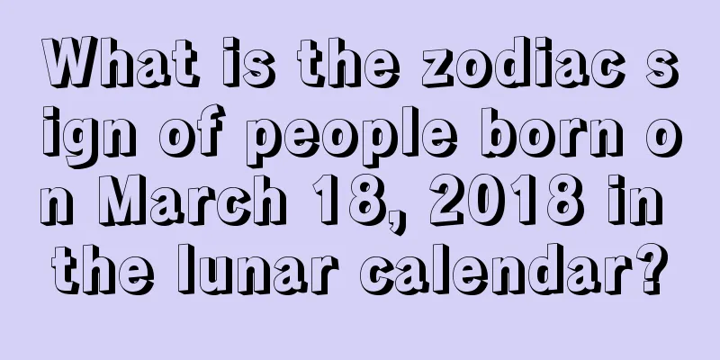 What is the zodiac sign of people born on March 18, 2018 in the lunar calendar?
