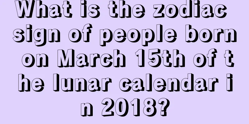 What is the zodiac sign of people born on March 15th of the lunar calendar in 2018?