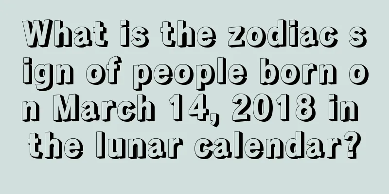 What is the zodiac sign of people born on March 14, 2018 in the lunar calendar?