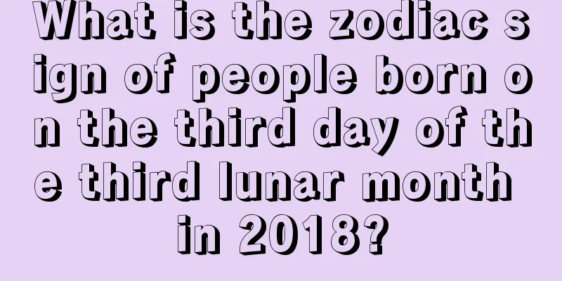 What is the zodiac sign of people born on the third day of the third lunar month in 2018?