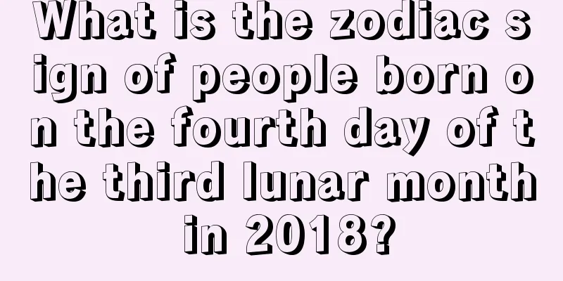 What is the zodiac sign of people born on the fourth day of the third lunar month in 2018?