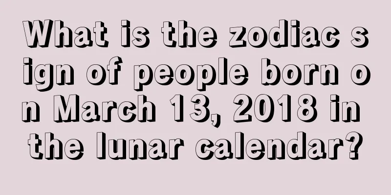 What is the zodiac sign of people born on March 13, 2018 in the lunar calendar?
