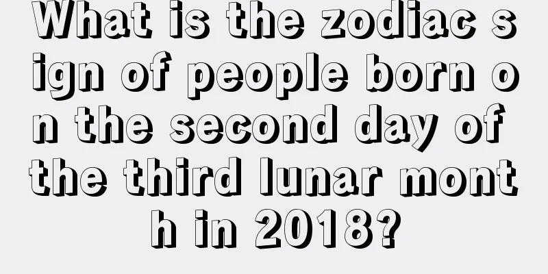 What is the zodiac sign of people born on the second day of the third lunar month in 2018?
