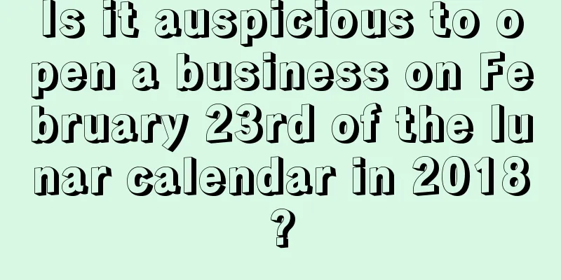 Is it auspicious to open a business on February 23rd of the lunar calendar in 2018?