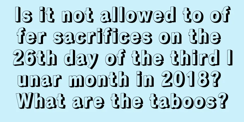 Is it not allowed to offer sacrifices on the 26th day of the third lunar month in 2018? What are the taboos?