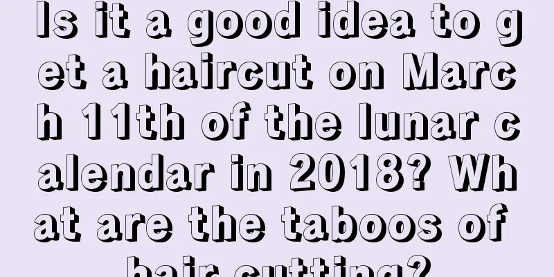 Is it a good idea to get a haircut on March 11th of the lunar calendar in 2018? What are the taboos of hair cutting?