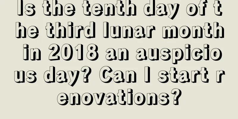 Is the tenth day of the third lunar month in 2018 an auspicious day? Can I start renovations?