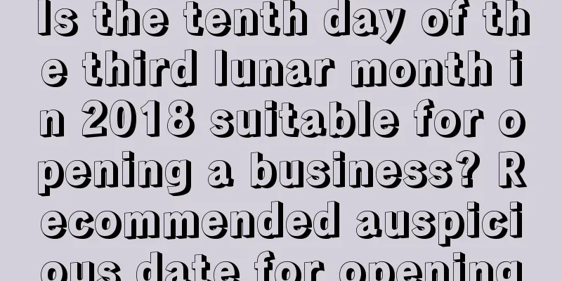 Is the tenth day of the third lunar month in 2018 suitable for opening a business? Recommended auspicious date for opening