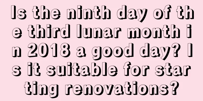 Is the ninth day of the third lunar month in 2018 a good day? Is it suitable for starting renovations?
