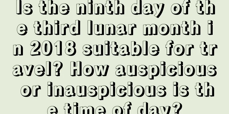 Is the ninth day of the third lunar month in 2018 suitable for travel? How auspicious or inauspicious is the time of day?