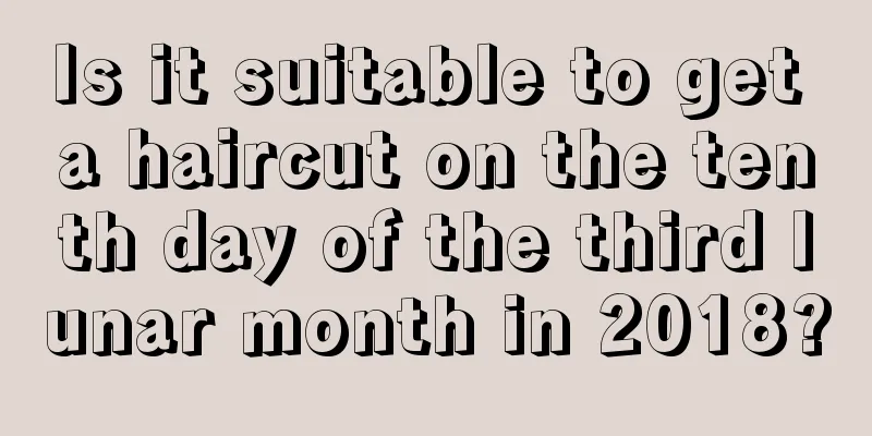 Is it suitable to get a haircut on the tenth day of the third lunar month in 2018?