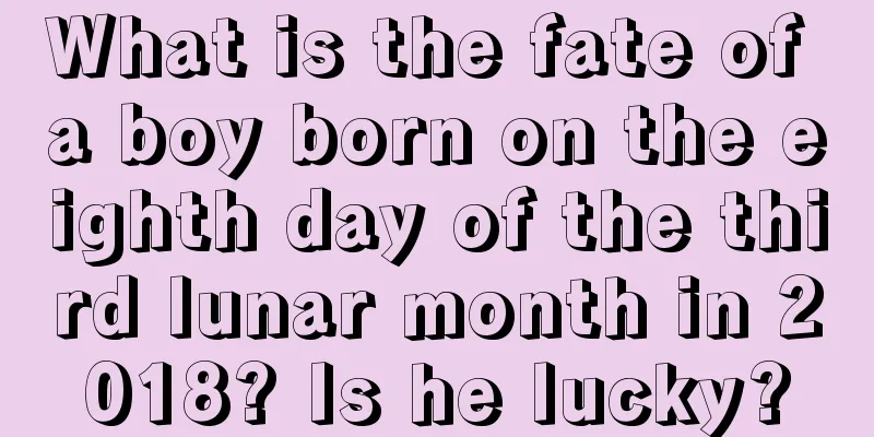 What is the fate of a boy born on the eighth day of the third lunar month in 2018? Is he lucky?