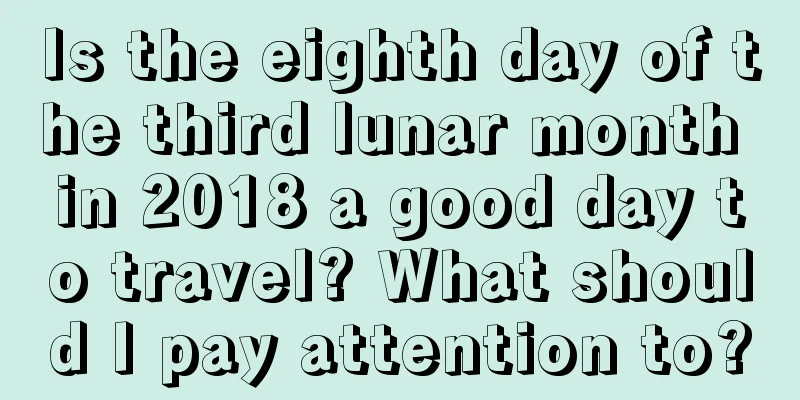 Is the eighth day of the third lunar month in 2018 a good day to travel? What should I pay attention to?