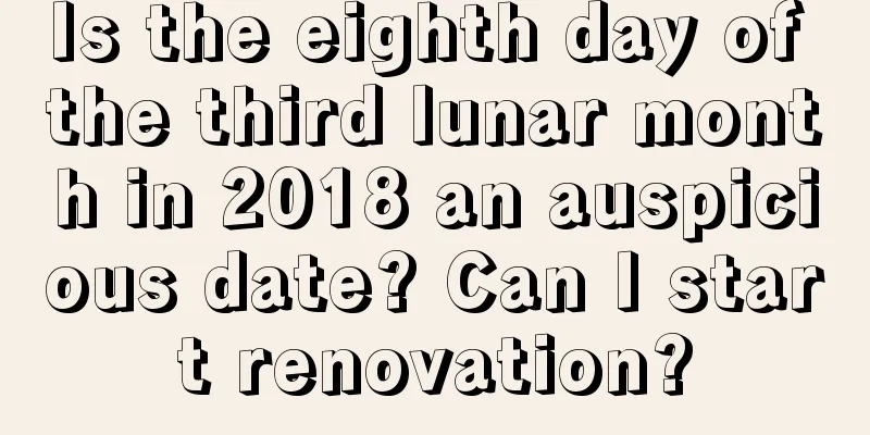 Is the eighth day of the third lunar month in 2018 an auspicious date? Can I start renovation?