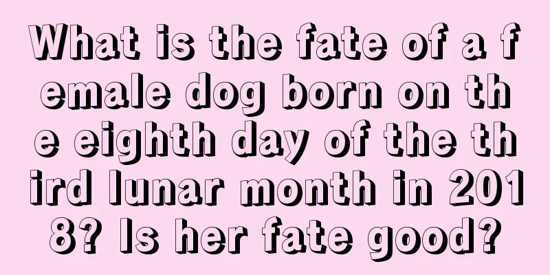 What is the fate of a female dog born on the eighth day of the third lunar month in 2018? Is her fate good?