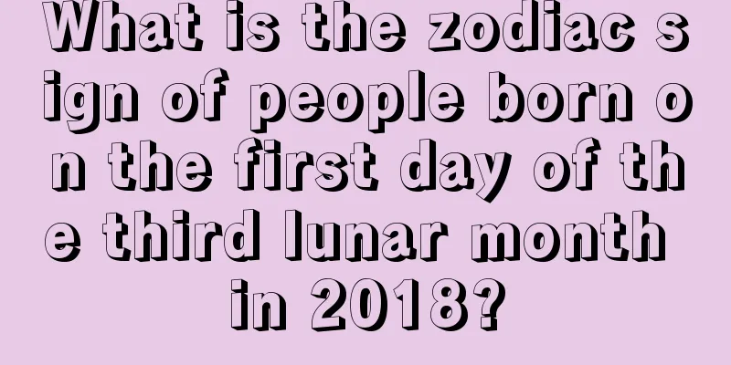 What is the zodiac sign of people born on the first day of the third lunar month in 2018?