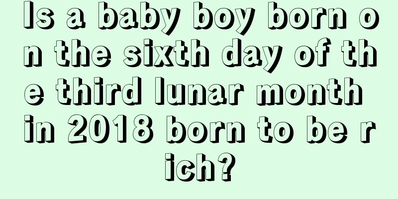 Is a baby boy born on the sixth day of the third lunar month in 2018 born to be rich?