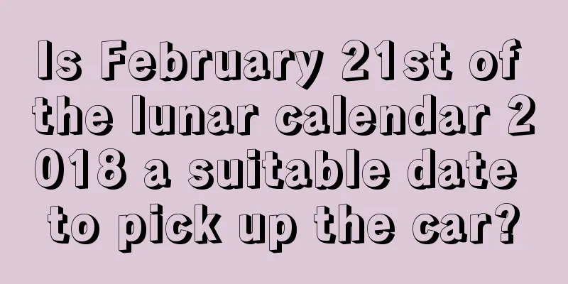 Is February 21st of the lunar calendar 2018 a suitable date to pick up the car?