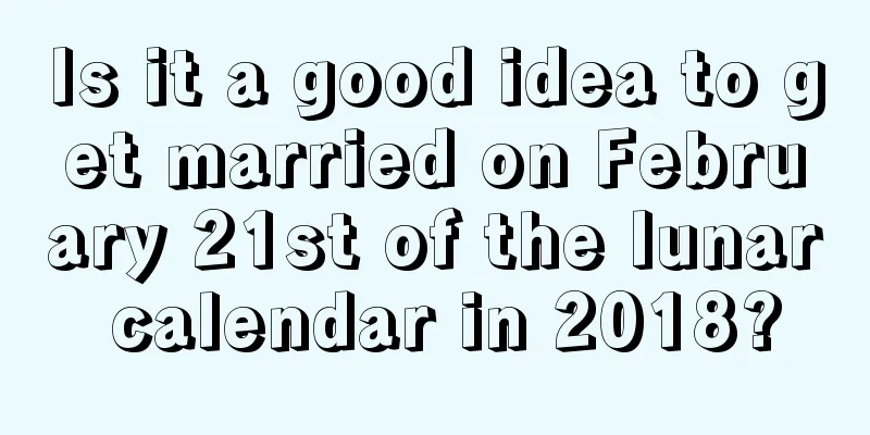 Is it a good idea to get married on February 21st of the lunar calendar in 2018?