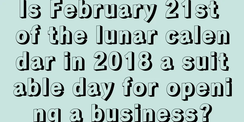 Is February 21st of the lunar calendar in 2018 a suitable day for opening a business?