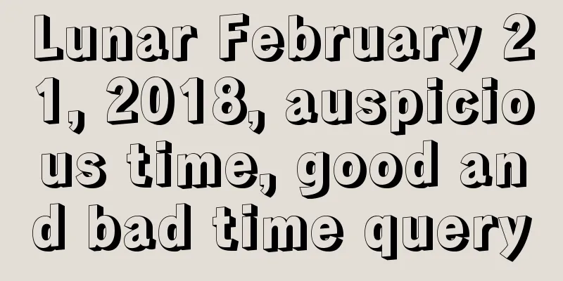 Lunar February 21, 2018, auspicious time, good and bad time query