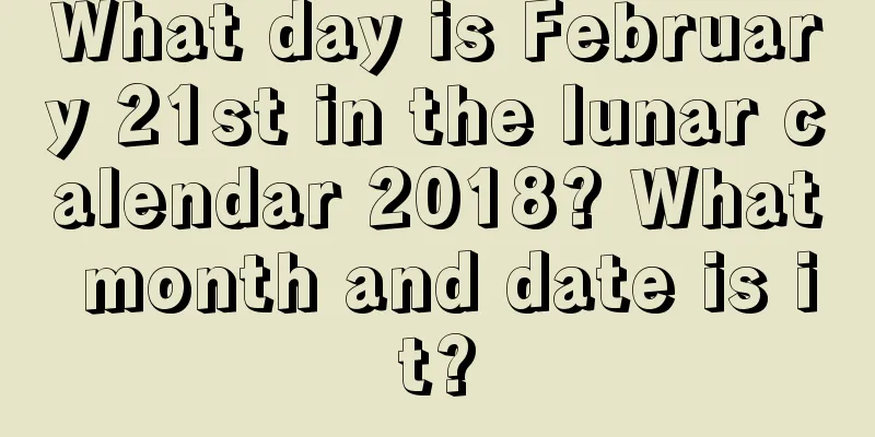 What day is February 21st in the lunar calendar 2018? What month and date is it?