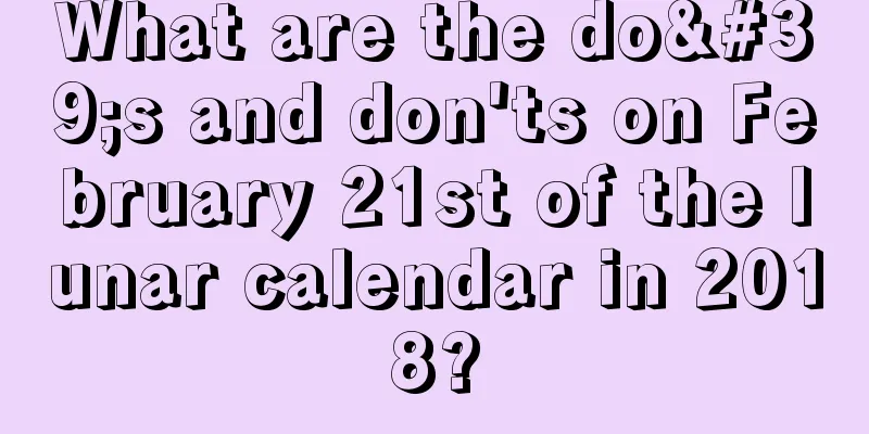 What are the do's and don'ts on February 21st of the lunar calendar in 2018?