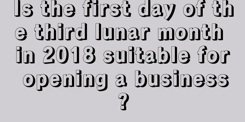 Is the first day of the third lunar month in 2018 suitable for opening a business?