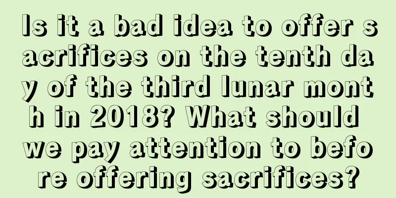 Is it a bad idea to offer sacrifices on the tenth day of the third lunar month in 2018? What should we pay attention to before offering sacrifices?
