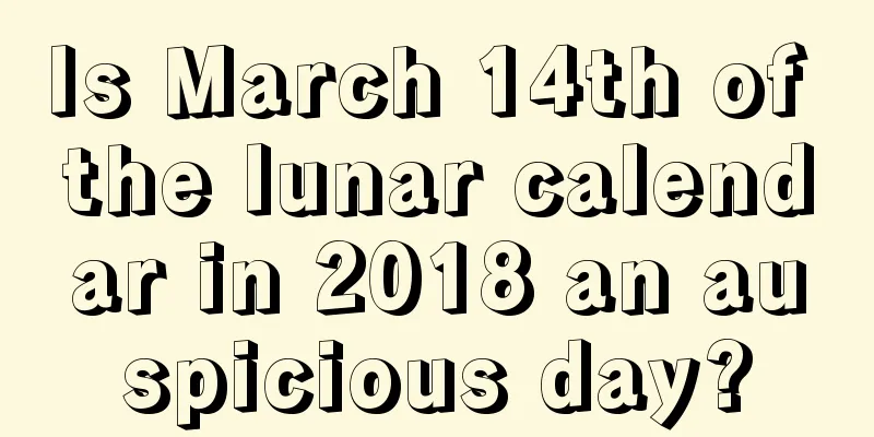 Is March 14th of the lunar calendar in 2018 an auspicious day?