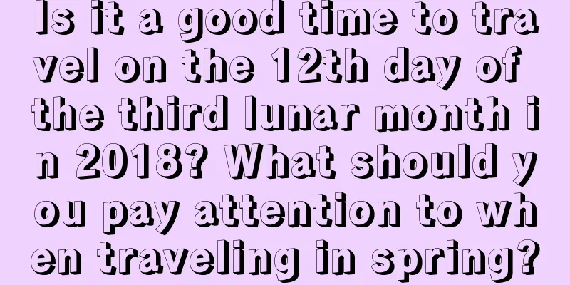 Is it a good time to travel on the 12th day of the third lunar month in 2018? What should you pay attention to when traveling in spring?