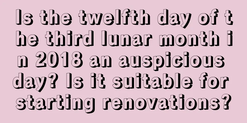Is the twelfth day of the third lunar month in 2018 an auspicious day? Is it suitable for starting renovations?
