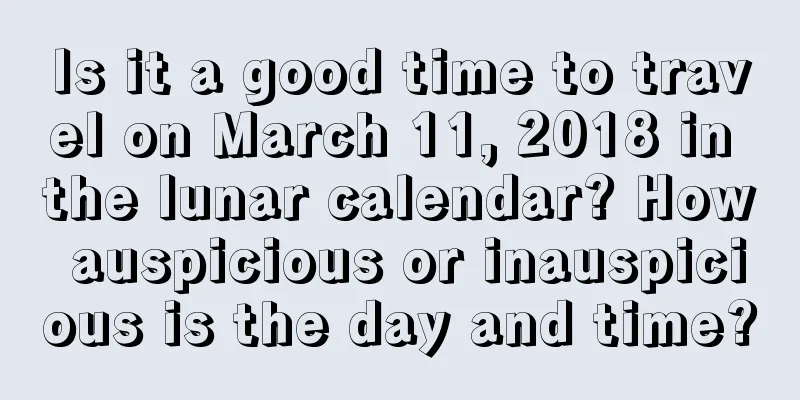Is it a good time to travel on March 11, 2018 in the lunar calendar? How auspicious or inauspicious is the day and time?