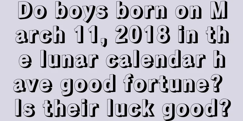 Do boys born on March 11, 2018 in the lunar calendar have good fortune? Is their luck good?