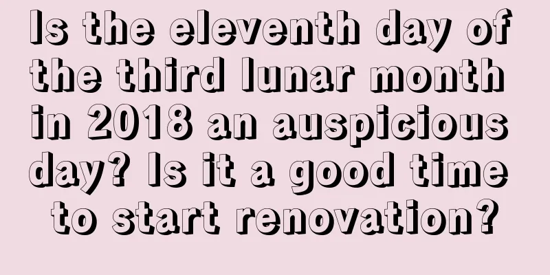 Is the eleventh day of the third lunar month in 2018 an auspicious day? Is it a good time to start renovation?