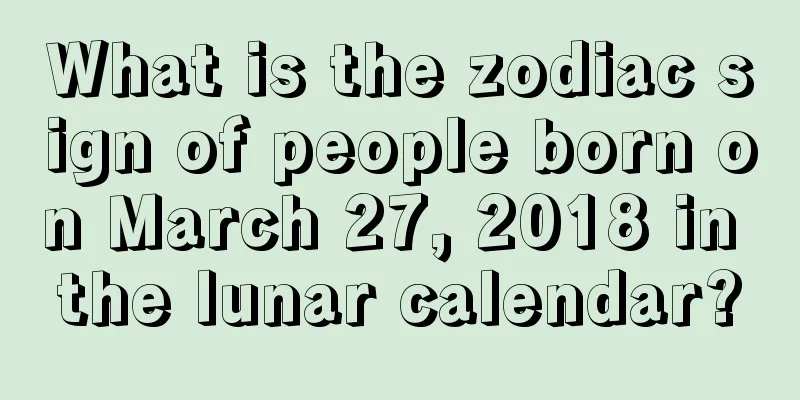 What is the zodiac sign of people born on March 27, 2018 in the lunar calendar?