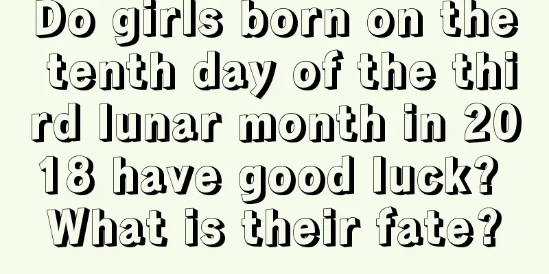 Do girls born on the tenth day of the third lunar month in 2018 have good luck? What is their fate?