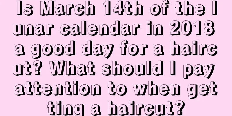 Is March 14th of the lunar calendar in 2018 a good day for a haircut? What should I pay attention to when getting a haircut?