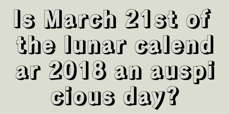 Is March 21st of the lunar calendar 2018 an auspicious day?