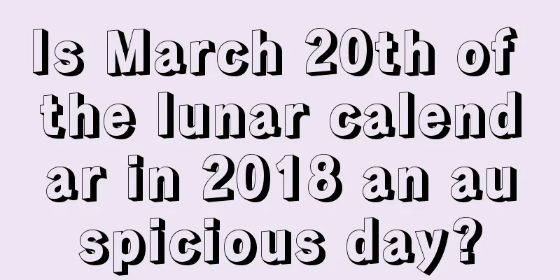Is March 20th of the lunar calendar in 2018 an auspicious day?