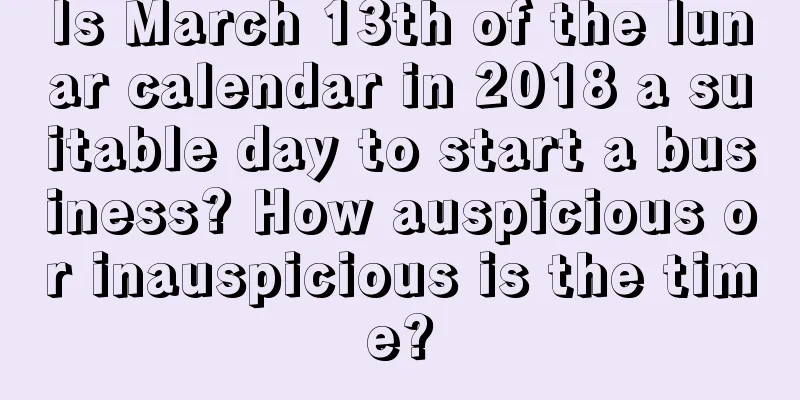 Is March 13th of the lunar calendar in 2018 a suitable day to start a business? How auspicious or inauspicious is the time?