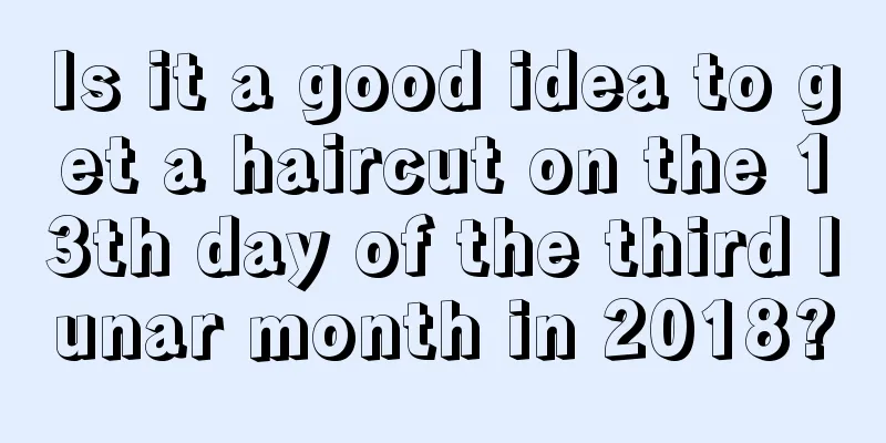 Is it a good idea to get a haircut on the 13th day of the third lunar month in 2018?
